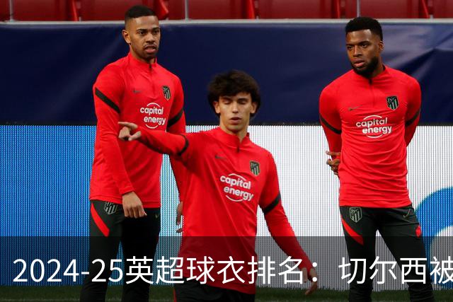 2024-25英超球衣排名：切尔西被批像廉价山寨货